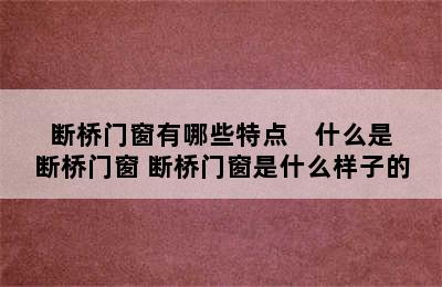 断桥门窗有哪些特点    什么是断桥门窗 断桥门窗是什么样子的